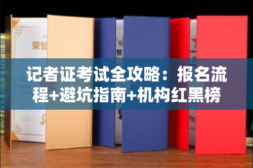 全国记者证考试全攻略：报名流程 避坑指南 机构红黑榜