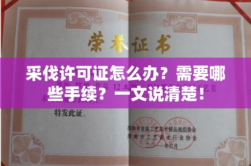 全国采伐许可证怎么办？需要哪些手续？一文说清楚！